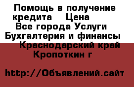 Помощь в получение кредита! › Цена ­ 777 - Все города Услуги » Бухгалтерия и финансы   . Краснодарский край,Кропоткин г.